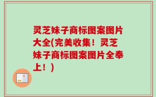 灵芝妹子商标图案图片大全(完美收集！灵芝妹子商标图案图片全奉上！)