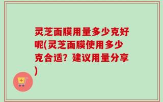 灵芝面膜用量多少克好呢(灵芝面膜使用多少克合适？建议用量分享)