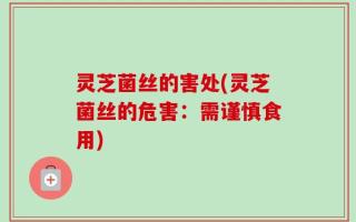 灵芝菌丝的害处(灵芝菌丝的危害：需谨慎食用)