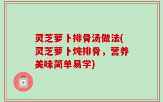 灵芝萝卜排骨汤做法(灵芝萝卜炖排骨，营养美味简单易学)