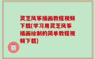 灵芝风筝插画教程视频下载(学习用灵芝风筝插画绘制的简单教程视频下载)