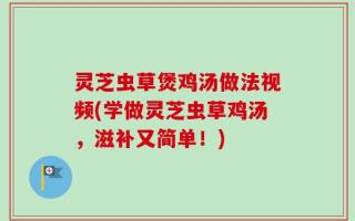 灵芝虫草煲鸡汤做法视频(学做灵芝虫草鸡汤，滋补又简单！)