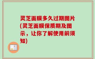 灵芝面膜多久过期图片(灵芝面膜保质期及图示，让你了解使用前须知)