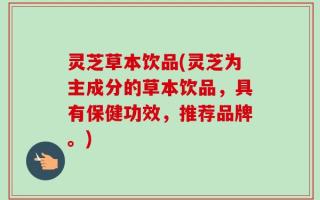 灵芝草本饮品(灵芝为主成分的草本饮品，具有保健功效，推荐品牌。)