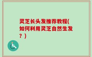灵芝长头发推荐教程(如何利用灵芝自然生发？)