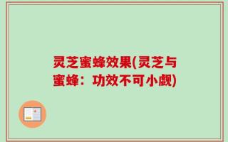 灵芝蜜蜂效果(灵芝与蜜蜂：功效不可小觑)
