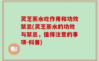 灵芝蒸水吃作用和功效禁忌(灵芝蒸水的功效与禁忌，值得注意的事项-科普)