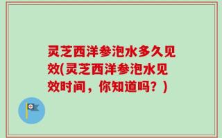 灵芝西洋参泡水多久见效(灵芝西洋参泡水见效时间，你知道吗？)