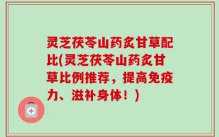 灵芝茯苓山药炙甘草配比(灵芝茯苓山药炙甘草比例推荐，提高免疫力、滋补身体！)