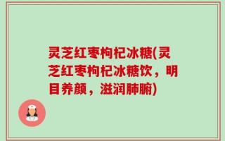 灵芝红枣枸杞冰糖(灵芝红枣枸杞冰糖饮，明目养颜，滋润肺腑)