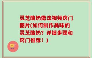 灵芝酸奶做法视频窍门图片(如何制作美味的灵芝酸奶？详细步骤和窍门推荐！)