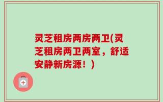 灵芝租房两房两卫(灵芝租房两卫两室，舒适安静新房源！)