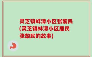 灵芝镇蚌潭小区张黎民(灵芝镇蚌潭小区居民张黎民的故事)