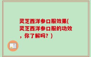 灵芝西洋参口服效果(灵芝西洋参口服的功效，你了解吗？)