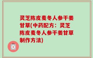 灵芝陈皮麦冬人参干姜甘草(中药配方：灵芝陈皮麦冬人参干姜甘草制作方法)