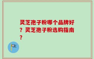 灵芝孢子粉哪个品牌好？灵芝孢子粉选购指南？