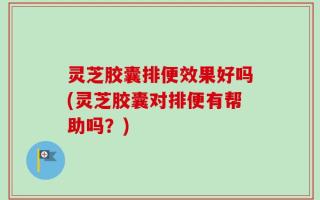 灵芝胶囊排便效果好吗(灵芝胶囊对排便有帮助吗？)