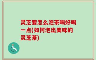 灵芝要怎么泡茶喝好喝一点(如何泡出美味的灵芝茶)