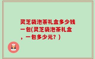 灵芝袋泡茶礼盒多少钱一包(灵芝袋泡茶礼盒，一包多少元？)