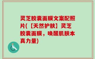 灵芝胶囊面膜文案配照片(【天然护肤】灵芝胶囊面膜，唤醒肌肤本真力量)