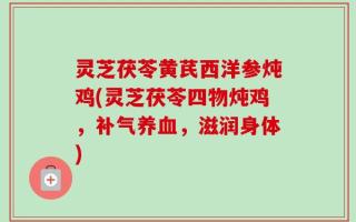 灵芝茯苓黄芪西洋参炖鸡(灵芝茯苓四物炖鸡，补气养血，滋润身体)