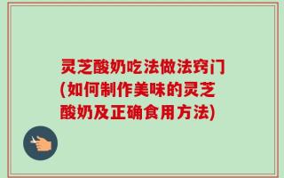 灵芝酸奶吃法做法窍门(如何制作美味的灵芝酸奶及正确食用方法)