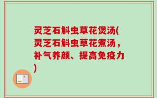 灵芝石斛虫草花煲汤(灵芝石斛虫草花煮汤，补气养颜、提高免疫力)