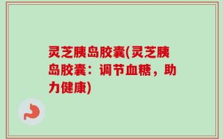 灵芝胰岛胶囊(灵芝胰岛胶囊：调节血糖，助力健康)