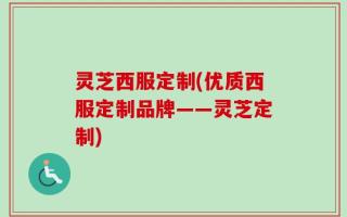 灵芝西服定制(优质西服定制品牌——灵芝定制)