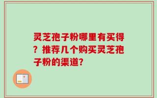 灵芝孢子粉哪里有买得？推荐几个购买灵芝孢子粉的渠道？