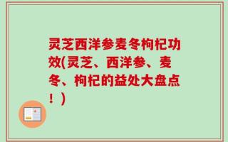 灵芝西洋参麦冬枸杞功效(灵芝、西洋参、麦冬、枸杞的益处大盘点！)