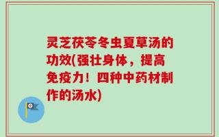 灵芝茯苓冬虫夏草汤的功效(强壮身体，提高免疫力！四种中药材制作的汤水)