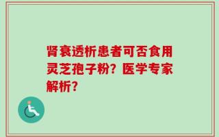 肾衰透析患者可否食用灵芝孢子粉？医学专家解析？
