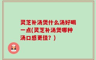 灵芝补汤煲什么汤好喝一点(灵芝补汤煲哪种汤口感更佳？)