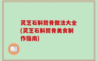 灵芝石斛筒骨做法大全(灵芝石斛筒骨美食制作指南)