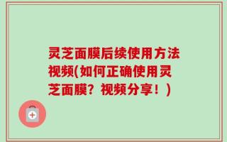 灵芝面膜后续使用方法视频(如何正确使用灵芝面膜？视频分享！)