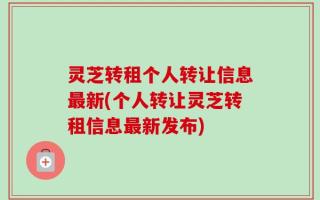 灵芝转租个人转让信息最新(个人转让灵芝转租信息最新发布)