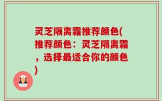灵芝隔离霜推荐颜色(推荐颜色：灵芝隔离霜，选择最适合你的颜色)