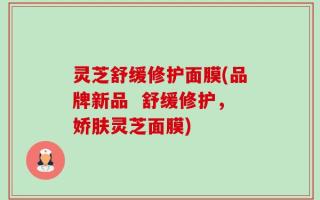 灵芝舒缓修护面膜(品牌新品  舒缓修护，娇肤灵芝面膜)