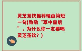灵芝茶饮推荐理由简短一句(致敬“草中皇后”，为什么你一定要喝灵芝茶饮？)