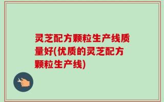 灵芝配方颗粒生产线质量好(优质的灵芝配方颗粒生产线)