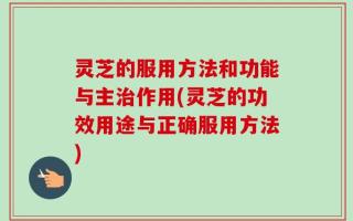 灵芝的服用方法和功能与主治作用(灵芝的功效用途与正确服用方法)