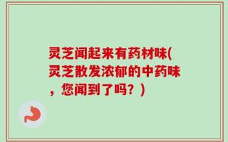 灵芝闻起来有药材味(灵芝散发浓郁的中药味，您闻到了吗？)