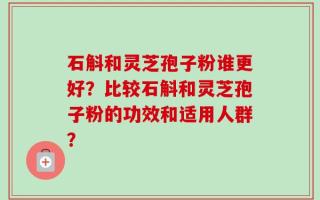 石斛和灵芝孢子粉谁更好？比较石斛和灵芝孢子粉的功效和适用人群？