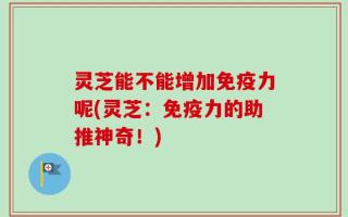 灵芝能不能增加免疫力呢(灵芝：免疫力的助推神奇！)
