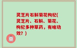 灵芝片石斛菊花枸杞(灵芝片、石斛、菊花、枸杞多种草药，有啥功效？)