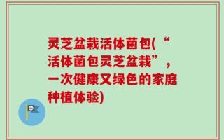 灵芝盆栽活体菌包(“活体菌包灵芝盆栽”，一次健康又绿色的家庭种植体验)