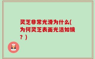 灵芝非常光滑为什么(为何灵芝表面光洁如镜？)