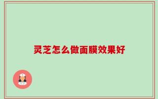 灵芝怎么做面膜效果好