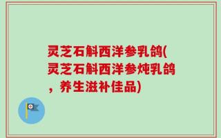 灵芝石斛西洋参乳鸽(灵芝石斛西洋参炖乳鸽，养生滋补佳品)